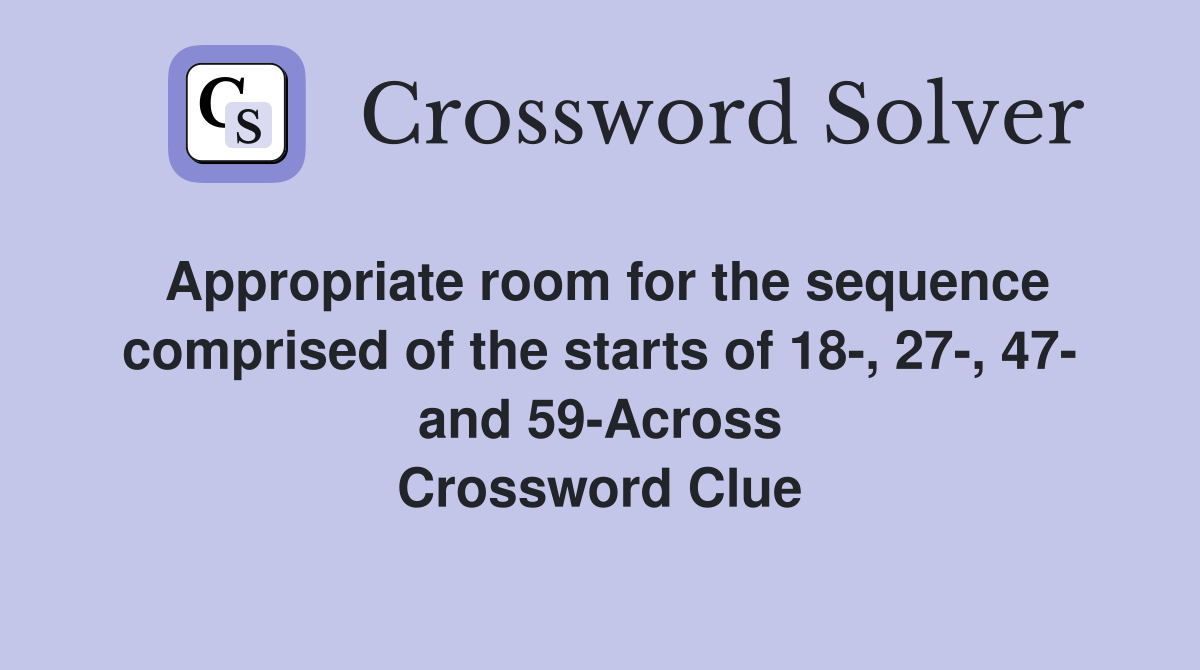 Appropriate room for the sequence comprised of the starts of 18-, 27-, 47- and 59-Across Crossword Clue