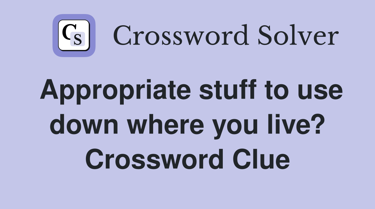 Appropriate stuff to use down where you live? Crossword Clue