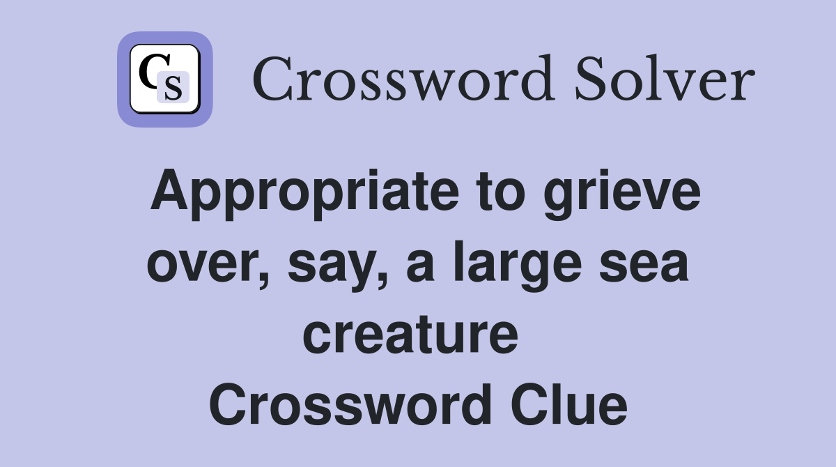 Appropriate to grieve over, say, a large sea creature  Crossword Clue
