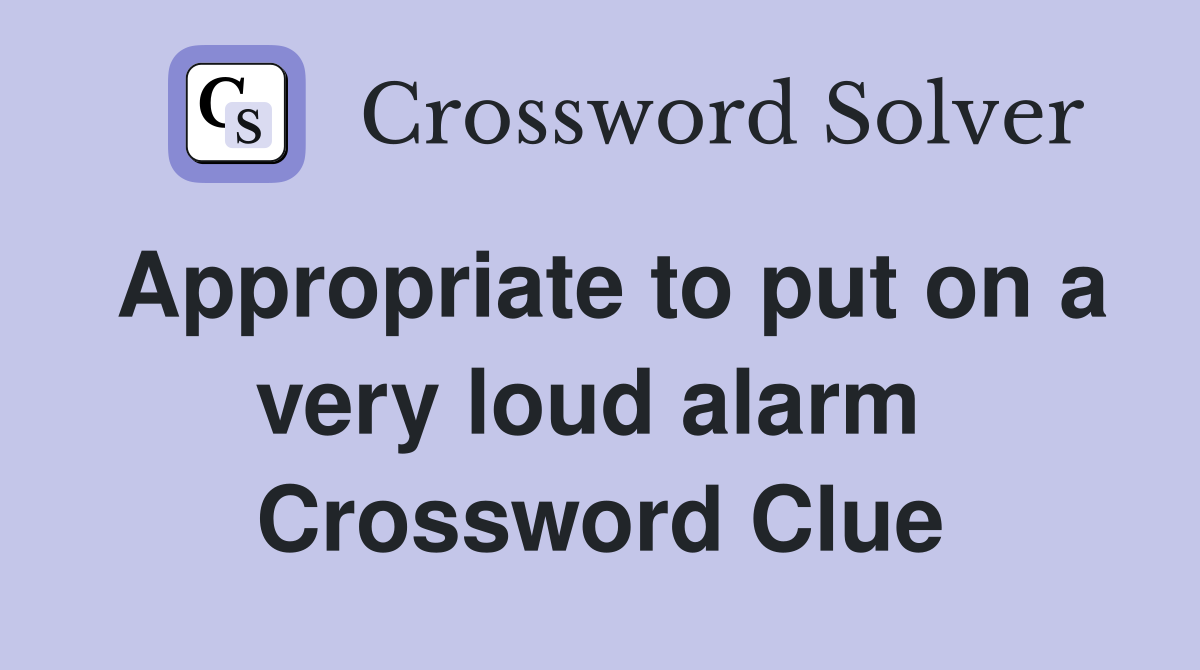 Appropriate to put on a very loud alarm  Crossword Clue