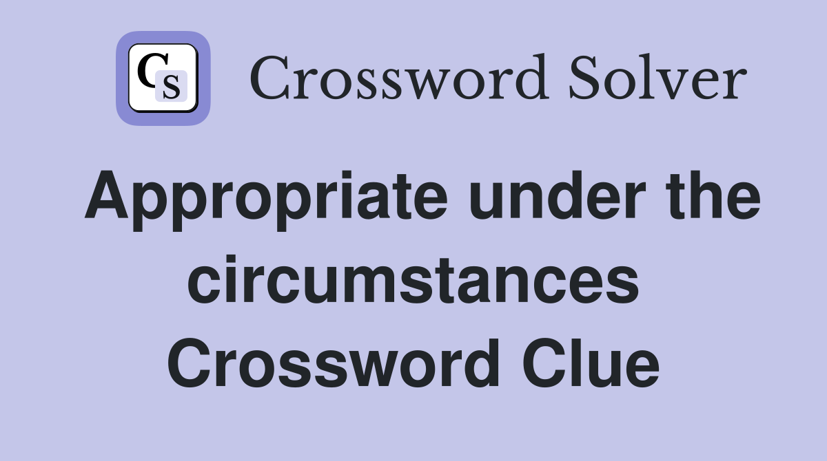 Appropriate under the circumstances Crossword Clue
