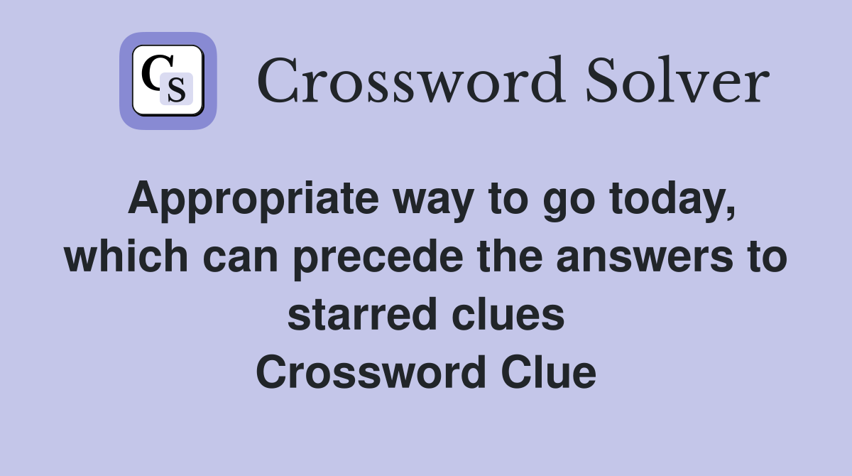 Appropriate way to go today, which can precede the answers to starred clues Crossword Clue