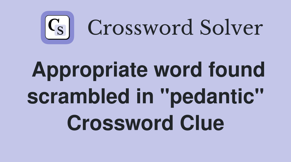 Appropriate word found scrambled in "pedantic" Crossword Clue