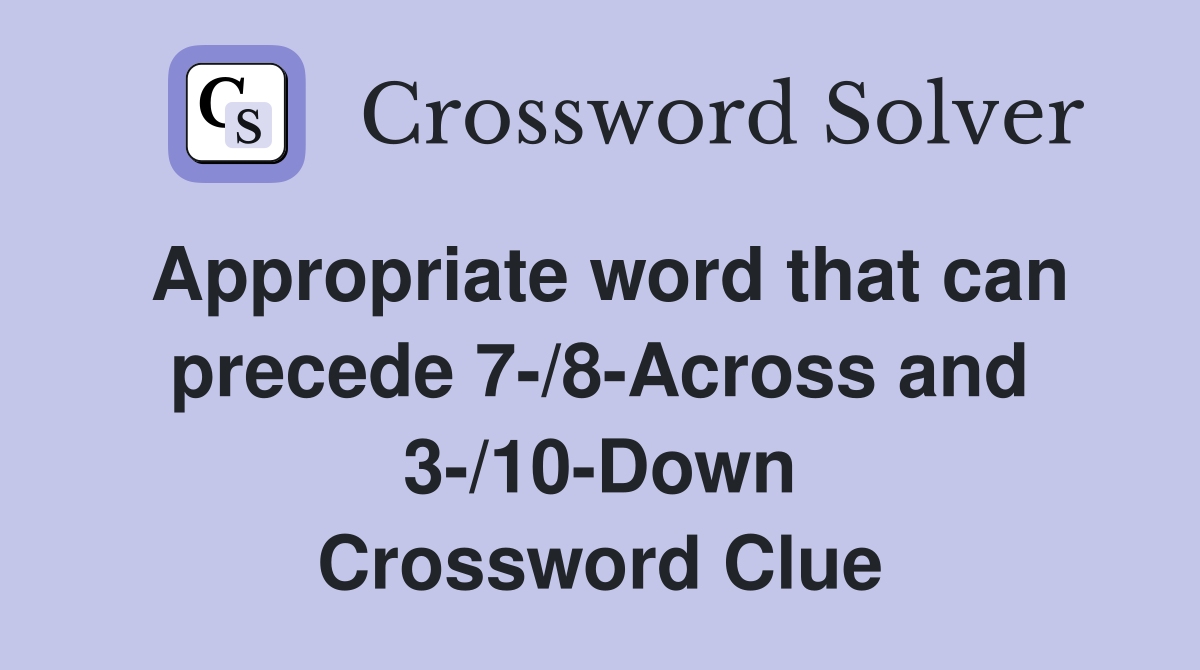 Appropriate word that can precede 7-/8-Across and 3-/10-Down Crossword Clue