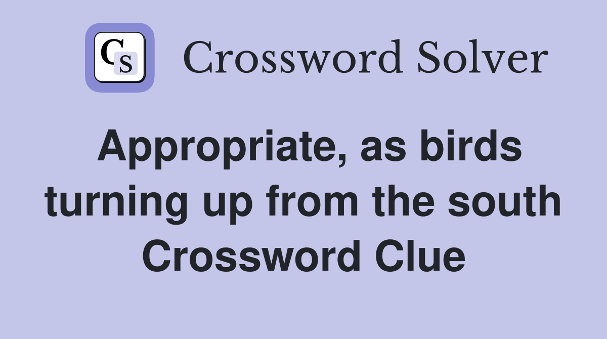 Appropriate, as birds turning up from the south Crossword Clue