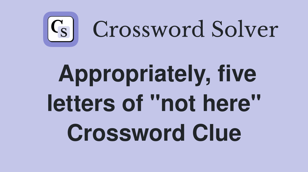 Appropriately, five letters of "not here" Crossword Clue