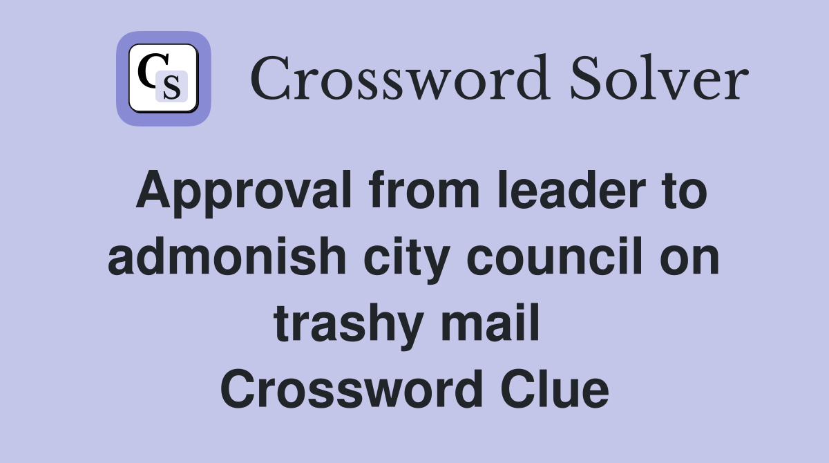 Approval from leader to admonish city council on trashy mail  Crossword Clue