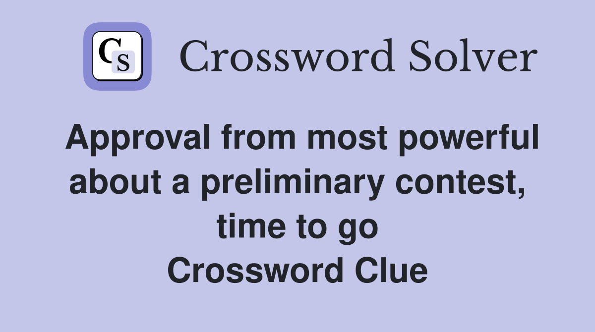 Approval from most powerful about a preliminary contest, time to go Crossword Clue