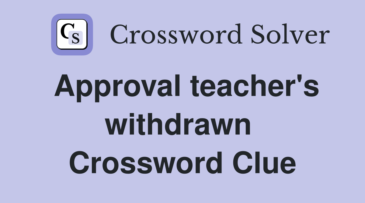Approval teacher's withdrawn  Crossword Clue