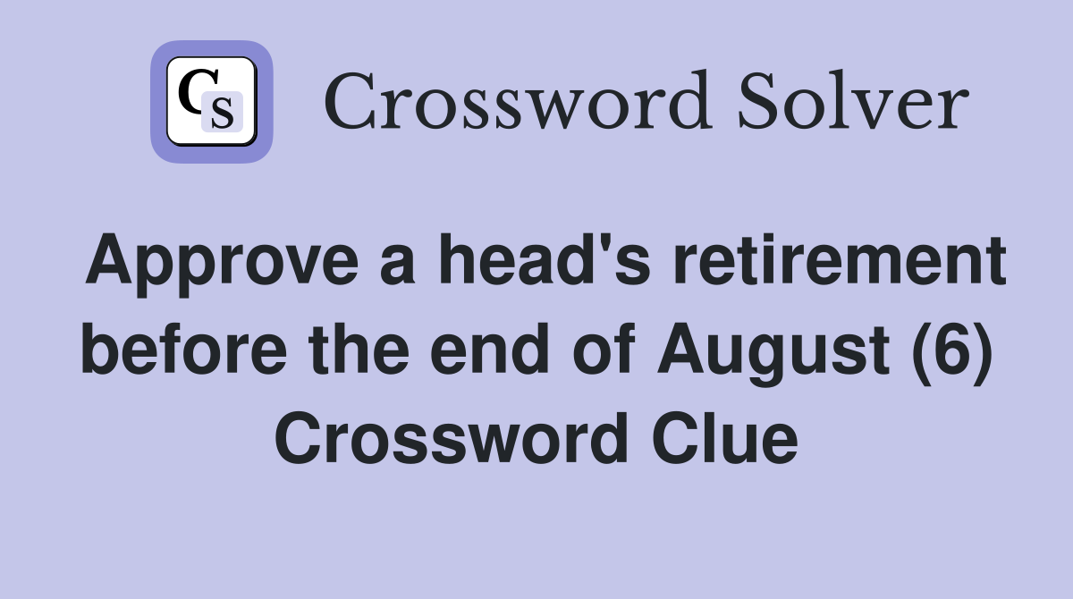 Approve a head's retirement before the end of August (6) Crossword Clue