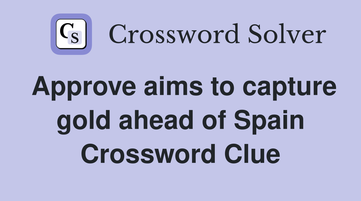 Approve aims to capture gold ahead of Spain Crossword Clue