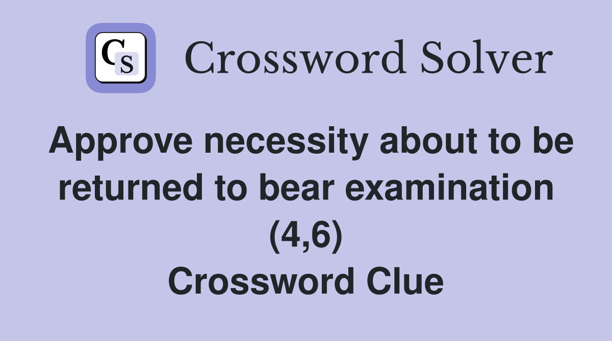 Approve necessity about to be returned to bear examination (4,6) Crossword Clue
