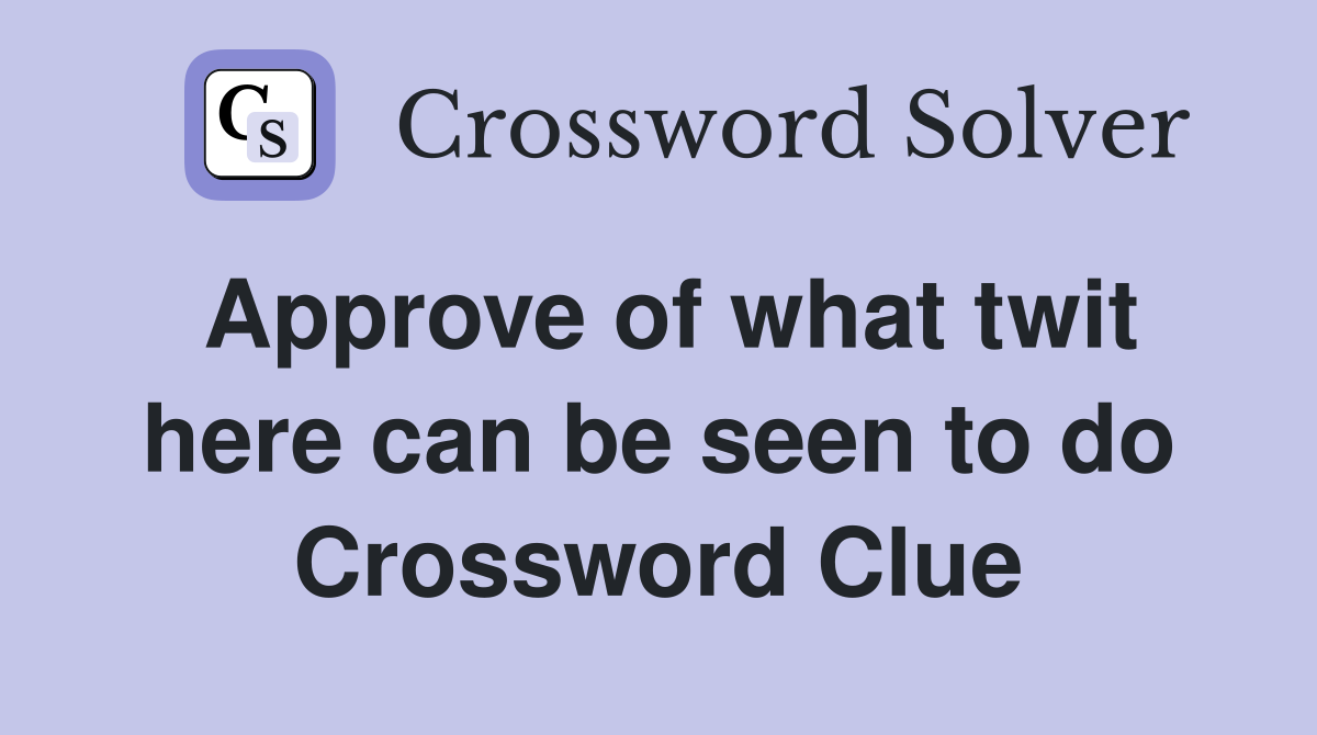 Approve of what twit here can be seen to do Crossword Clue