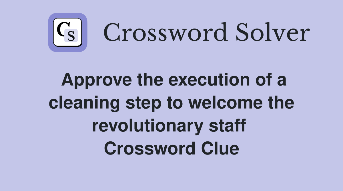 Approve the execution of a cleaning step to welcome the revolutionary staff  Crossword Clue