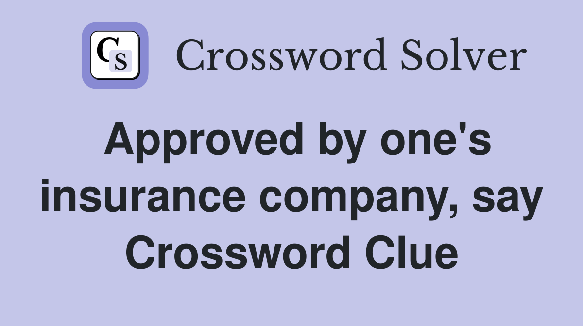 Approved by one's insurance company, say Crossword Clue