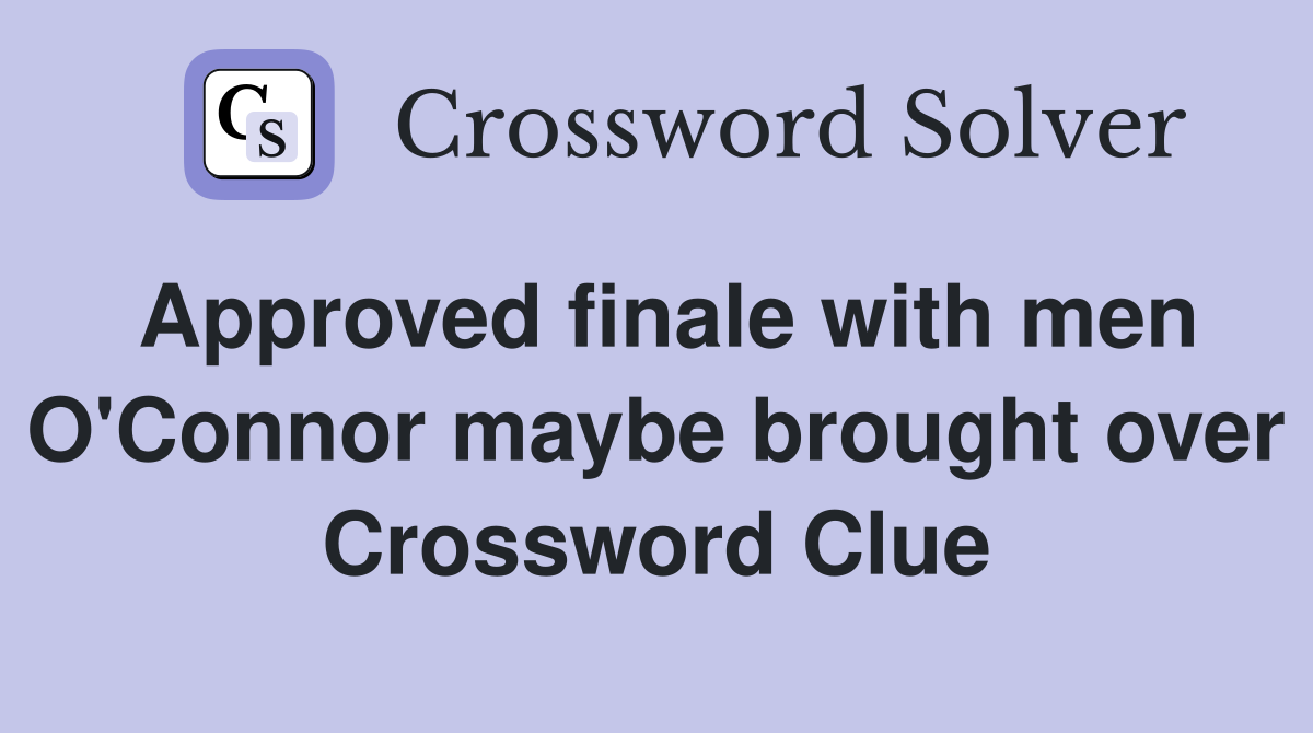 Approved finale with men O'Connor maybe brought over Crossword Clue
