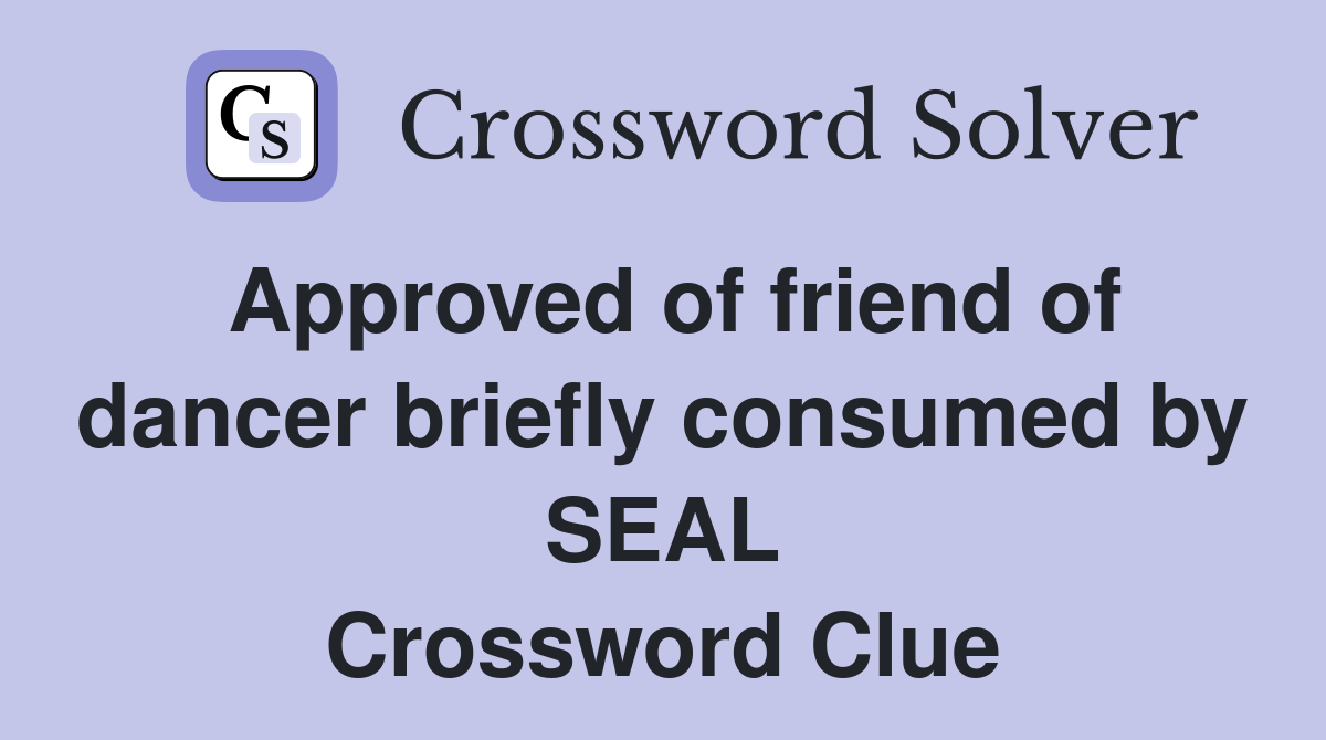 Approved of friend of dancer briefly consumed by SEAL Crossword Clue