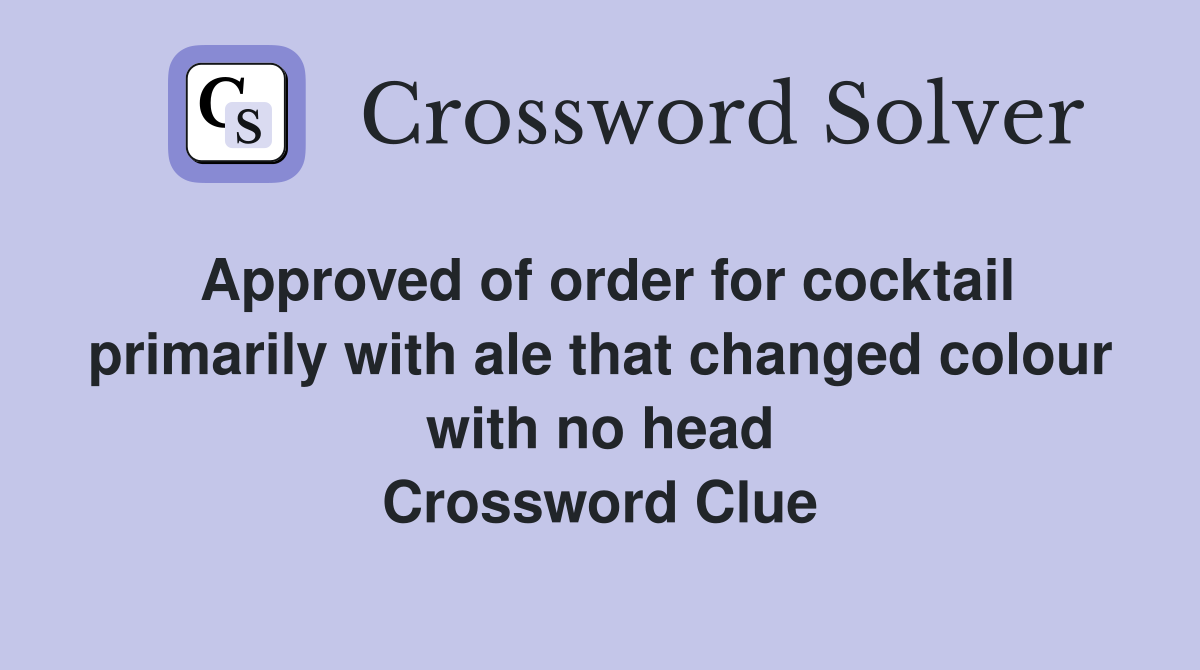 Approved of order for cocktail primarily with ale that changed colour with no head Crossword Clue