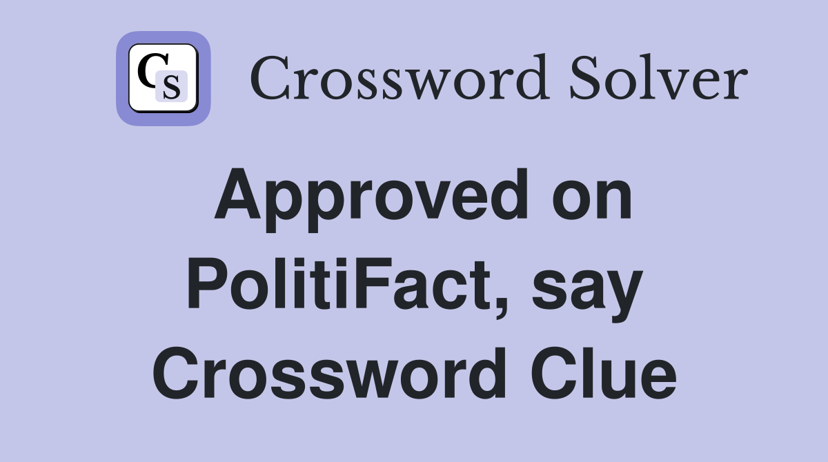 Approved on PolitiFact, say Crossword Clue