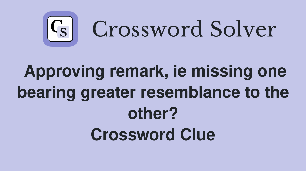 Approving remark, ie missing one bearing greater resemblance to the other? Crossword Clue