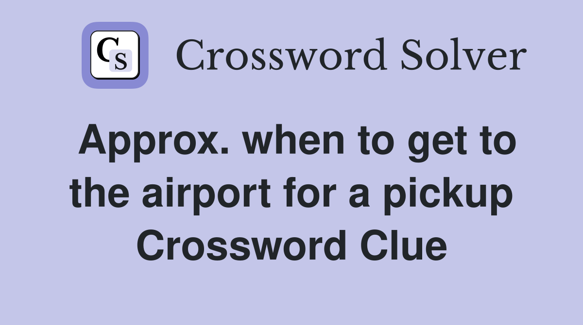 Approx. when to get to the airport for a pickup Crossword Clue