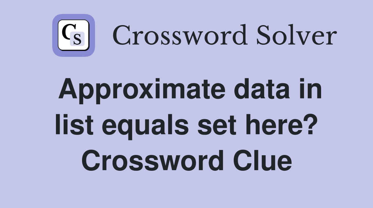 Approximate data in list equals set here? Crossword Clue