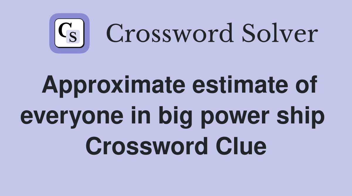 Approximate estimate of everyone in big power ship  Crossword Clue