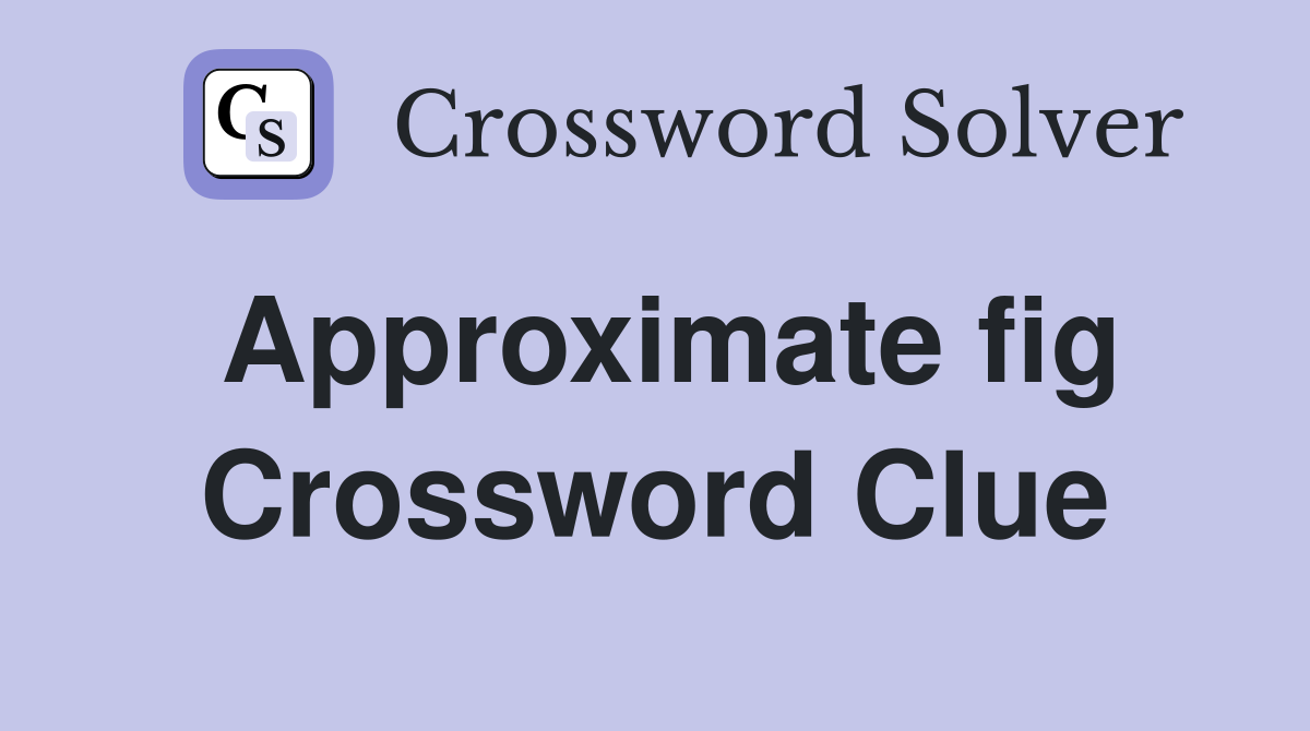Approximate fig Crossword Clue