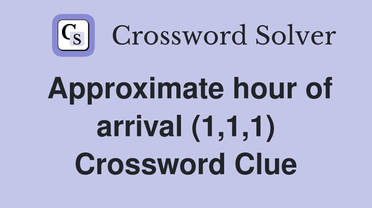 Approximate hour of arrival (1,1,1) Crossword Clue