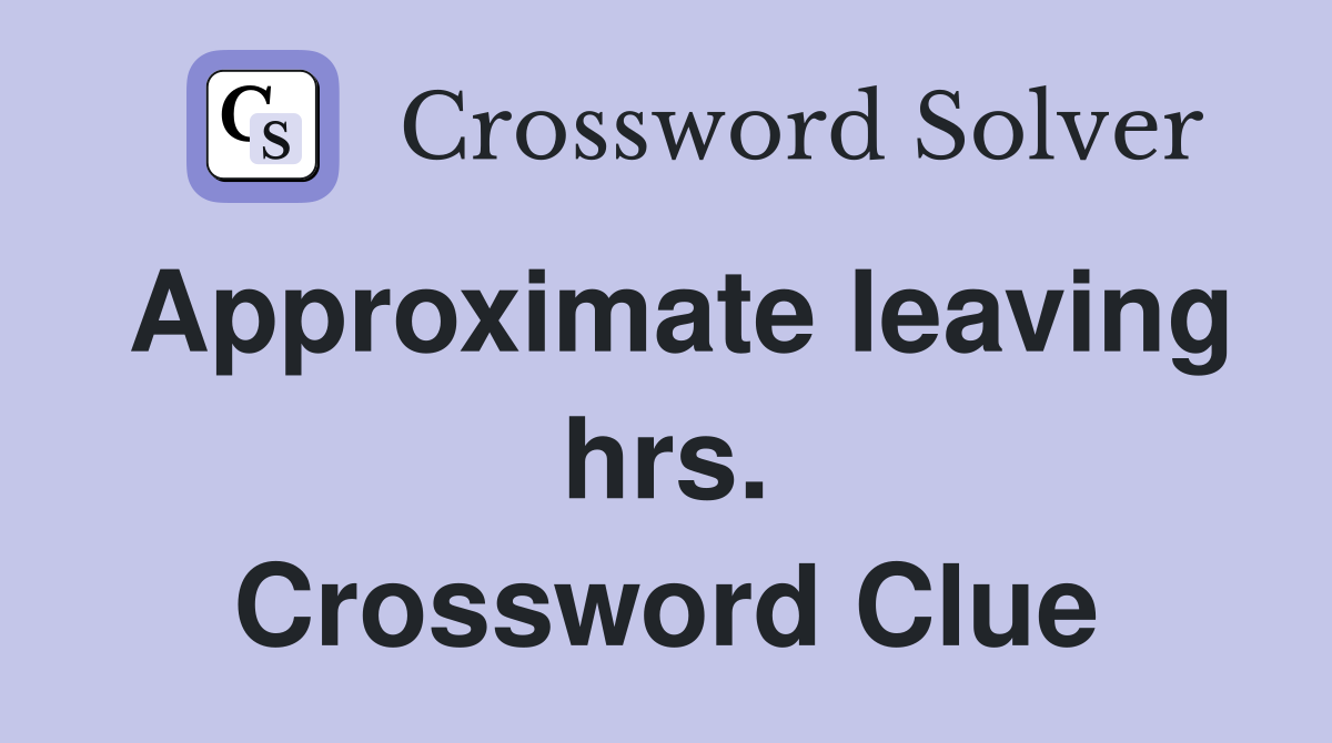 Approximate leaving hrs. Crossword Clue