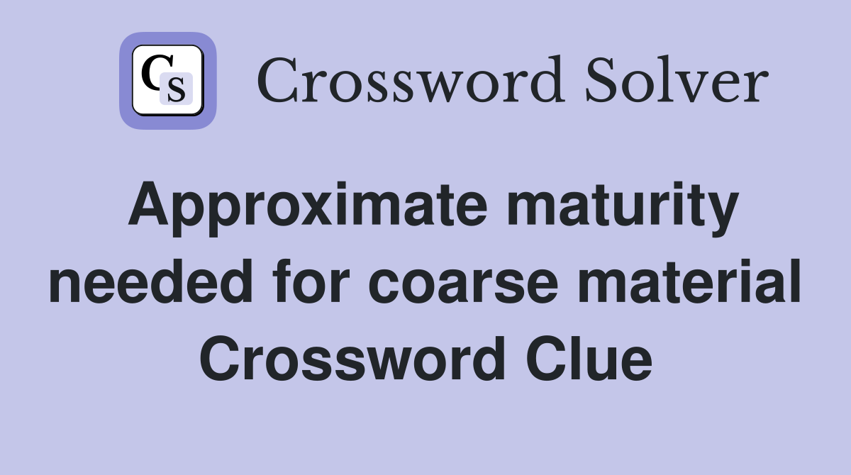 Approximate maturity needed for coarse material Crossword Clue