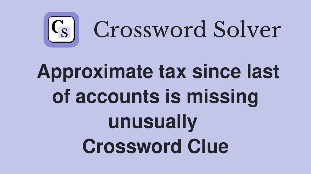Approximate tax since last of accounts is missing unusually  Crossword Clue