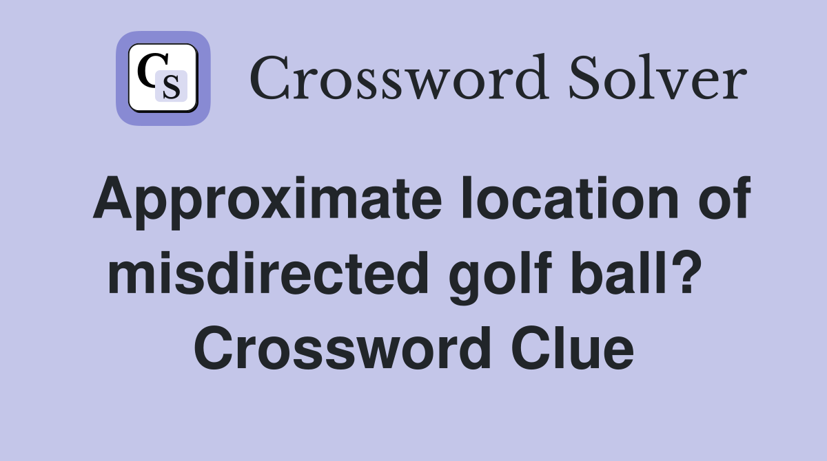 Approximate location of misdirected golf ball?  Crossword Clue
