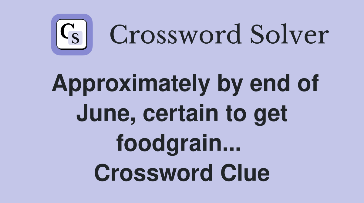 Approximately by end of June, certain to get foodgrain...  Crossword Clue