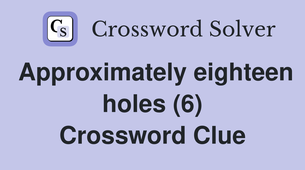 Approximately eighteen holes (6) Crossword Clue