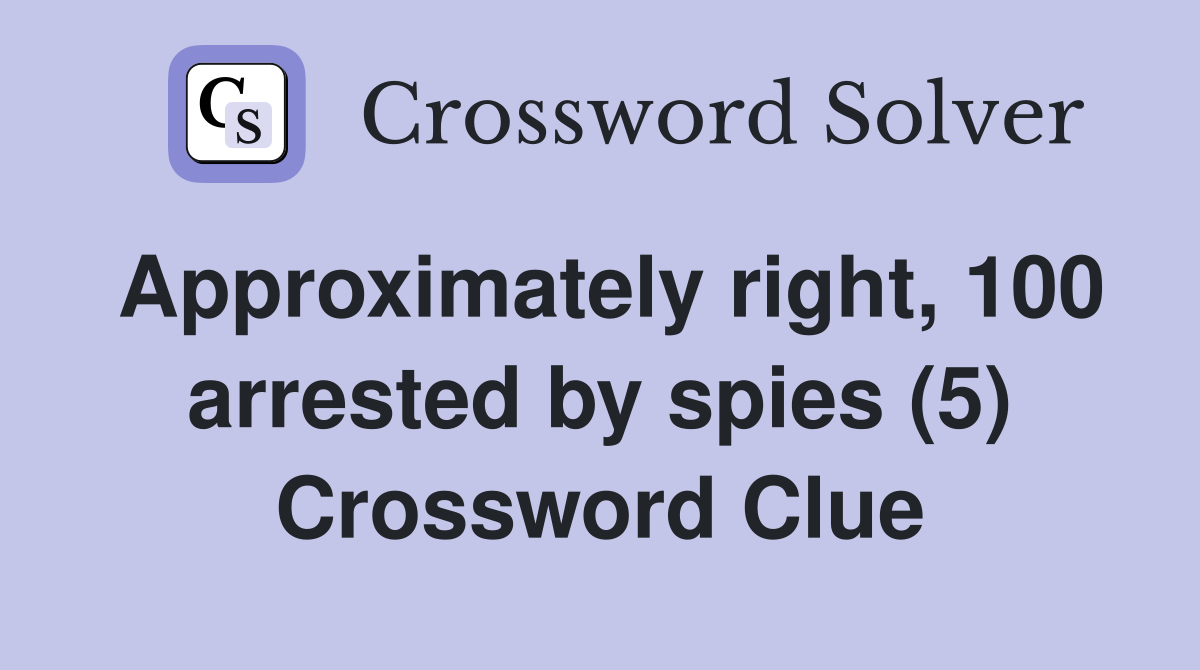 Approximately right, 100 arrested by spies (5) Crossword Clue
