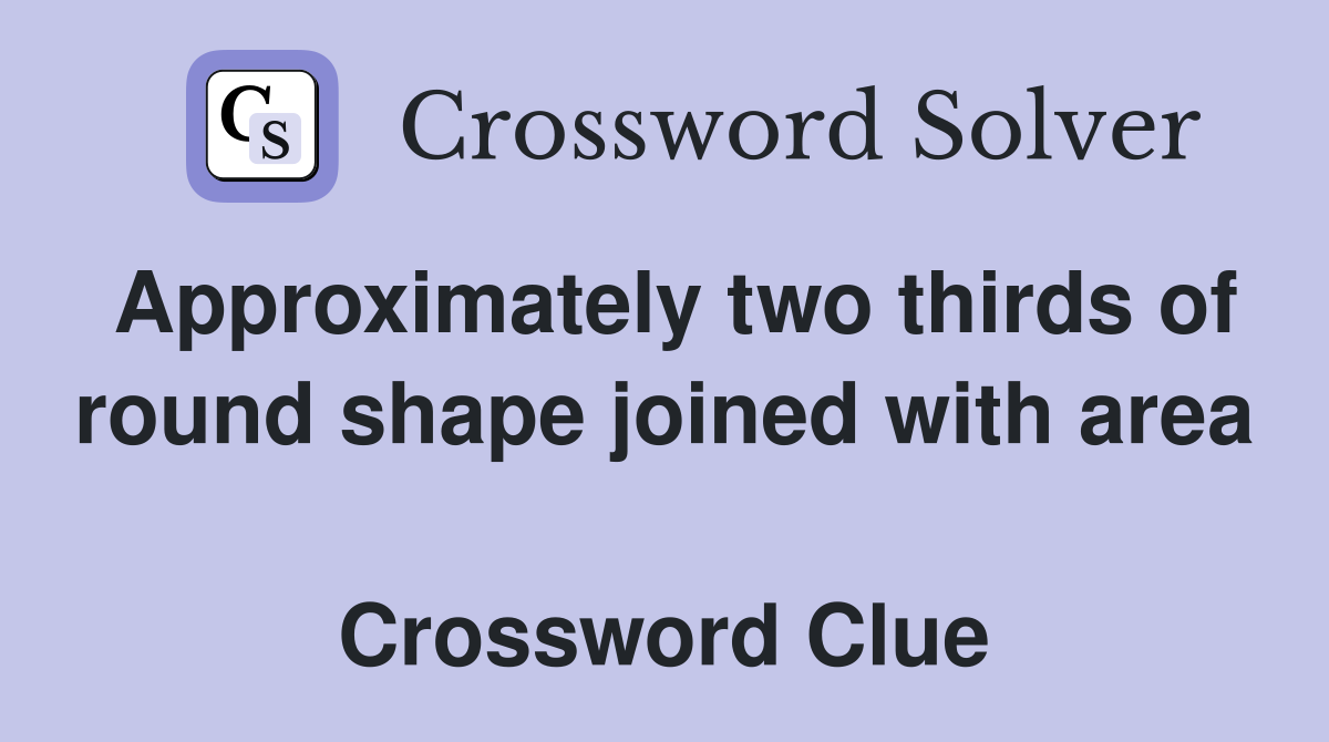 Approximately two thirds of round shape joined with area  Crossword Clue