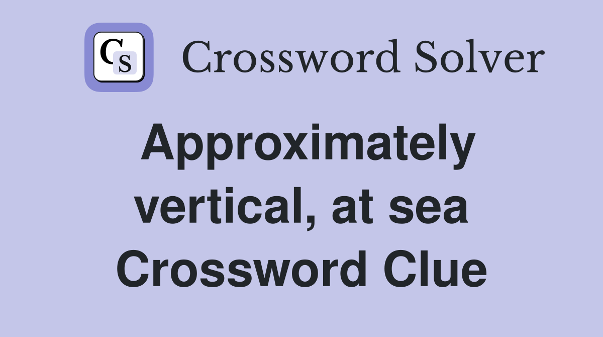 Approximately vertical, at sea Crossword Clue