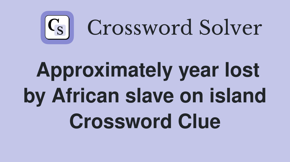 Approximately year lost by African slave on island Crossword Clue