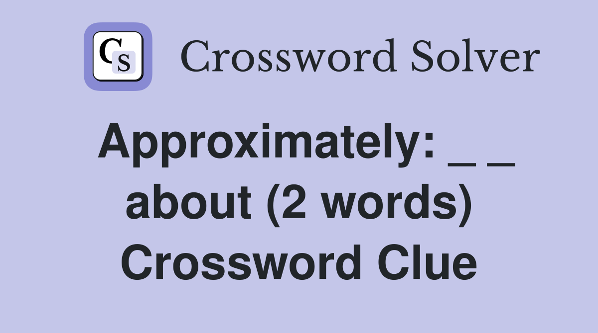 Approximately: _ _ about (2 words) Crossword Clue