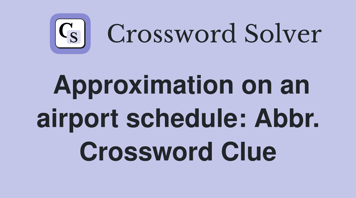 Approximation on an airport schedule: Abbr. Crossword Clue