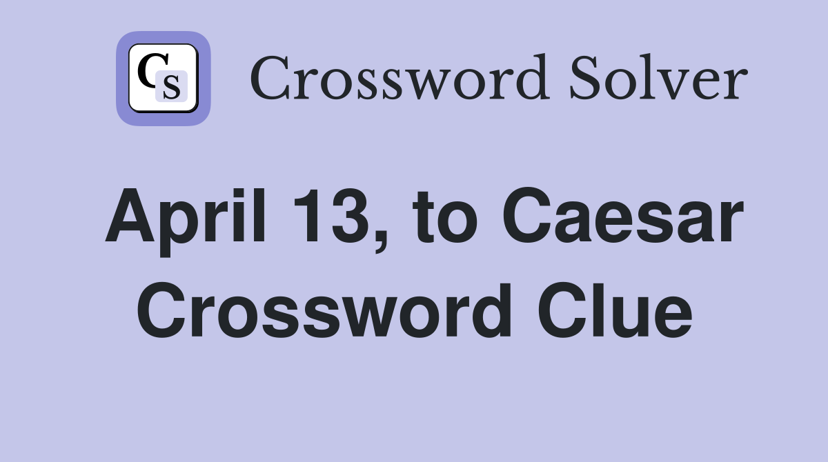 April 13, to Caesar Crossword Clue