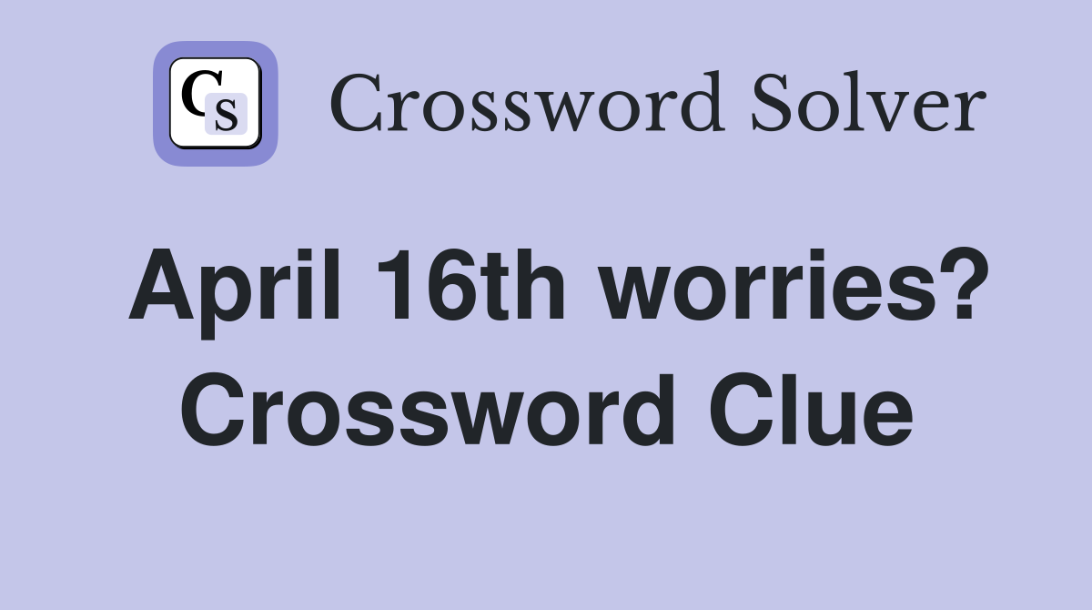 April 16th worries? Crossword Clue
