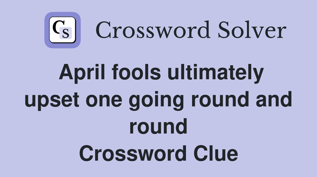 April fools ultimately upset one going round and round Crossword Clue
