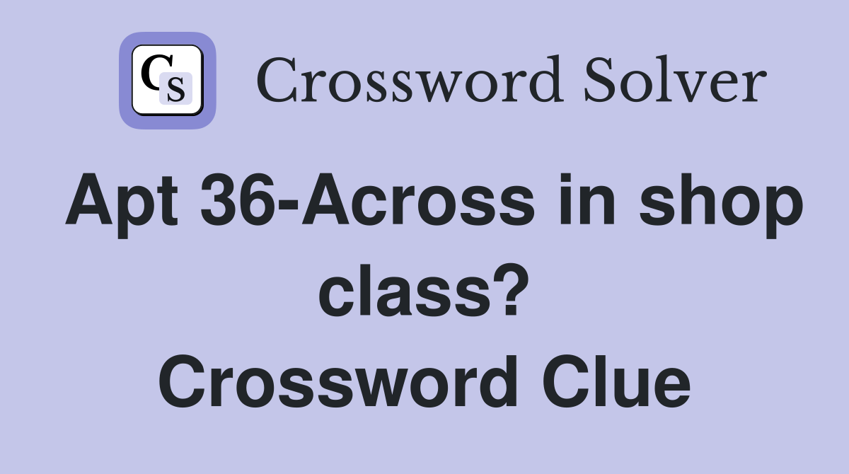 Apt 36-Across in shop class? Crossword Clue