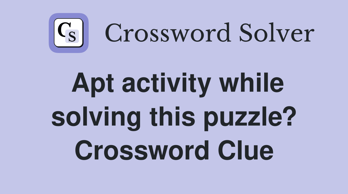 Apt activity while solving this puzzle? Crossword Clue