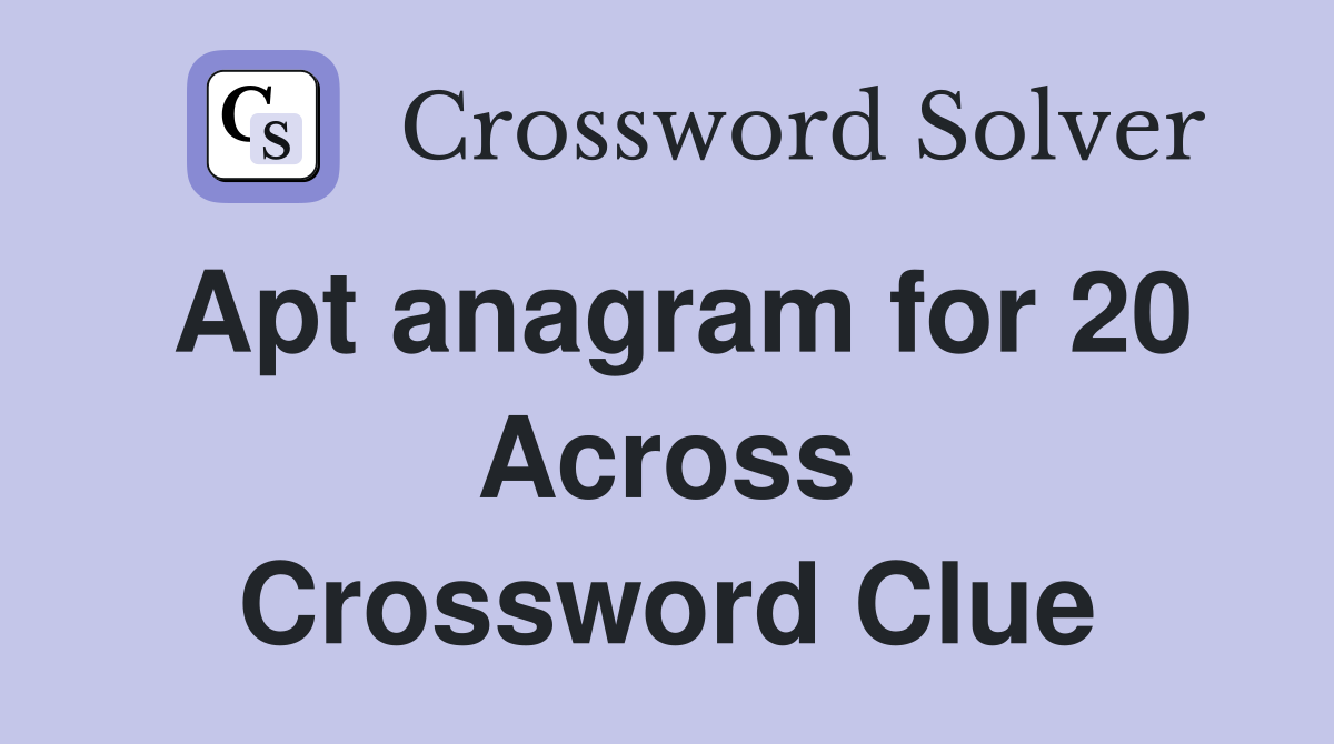 Apt anagram for 20 Across Crossword Clue