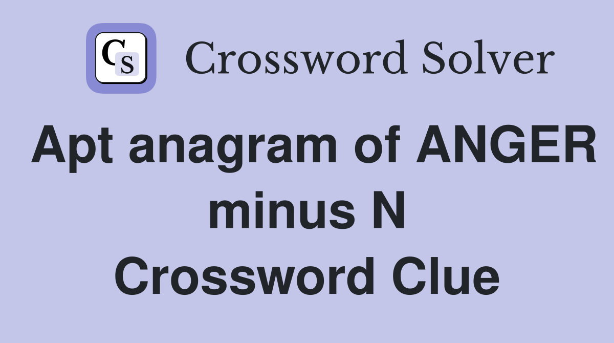 Apt anagram of ANGER minus N Crossword Clue