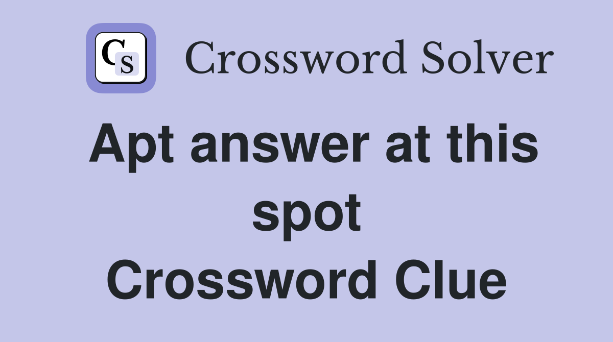 Apt answer at this spot Crossword Clue
