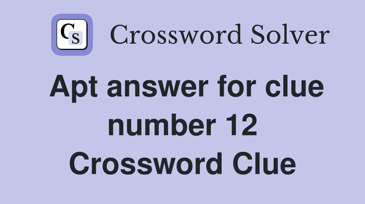 Apt answer for clue number 12 Crossword Clue